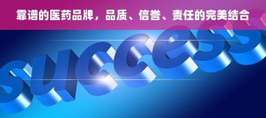 靠谱的医药品牌，品质、信誉、责任的完美结合