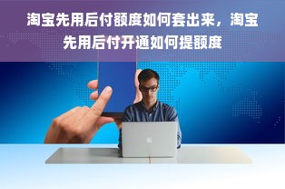 淘宝先用后付额度如何套出来，淘宝先用后付开通如何提额度