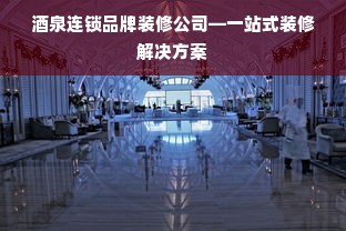 酒泉连锁品牌装修公司—一站式装修解决方案