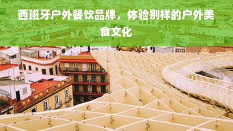 西班牙户外餐饮品牌，体验别样的户外美食文化