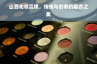 山西化妆品牌，传统与创新的融合之美