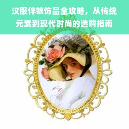 汉服伴娘饰品全攻略，从传统元素到现代时尚的选购指南