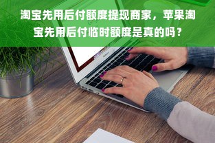 淘宝先用后付额度提现商家，苹果淘宝先用后付临时额度是真的吗？