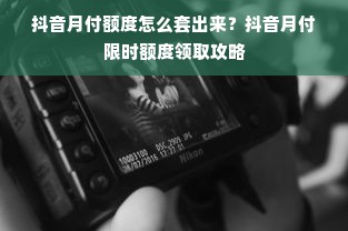 抖音月付额度怎么套出来？抖音月付限时额度领取攻略