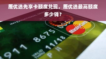 鹿优选先享卡额度兑现，鹿优选最高额度多少钱？