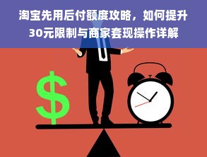 淘宝先用后付额度攻略，如何提升30元限制与商家套现操作详解