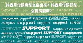 抖音月付额度怎么套出来？抖音月付限额怎么提高额度？