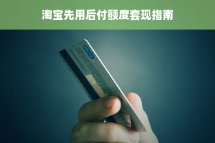淘宝先用后付额度套现指南