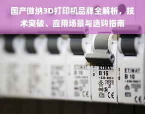 国产微纳3D打印机品牌全解析，技术突破、应用场景与选购指南