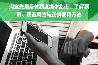 淘宝先用后付额度操作指南，了解额度、规避风险与正确使用方法