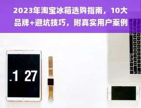 2023年淘宝冰箱选购指南，10大品牌+避坑技巧，附真实用户案例