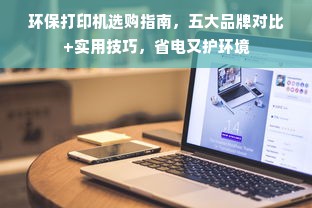 环保打印机选购指南，五大品牌对比+实用技巧，省电又护环境