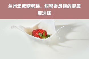 兰州无蔗糖蛋糕，甜蜜零负担的健康新选择