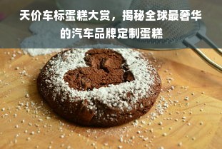 天价车标蛋糕大赏，揭秘全球最奢华的汽车品牌定制蛋糕