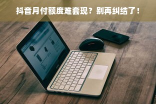 抖音月付额度难套现？别再纠结了！