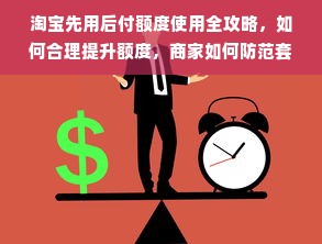 淘宝先用后付额度使用全攻略，如何合理提升额度，商家如何防范套现
