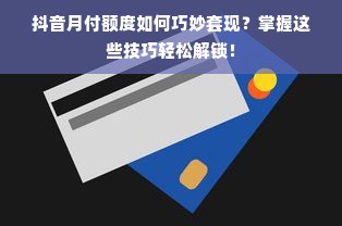 抖音月付额度如何巧妙套现？掌握这些技巧轻松解锁！