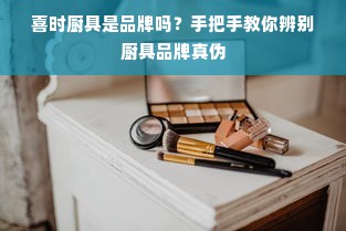 喜时厨具是品牌吗？手把手教你辨别厨具品牌真伪