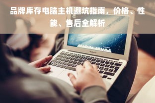 品牌库存电脑主机避坑指南，价格、性能、售后全解析