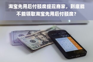 淘宝先用后付额度提现商家，到底能不能领取淘宝先用后付额度？