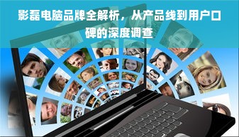 影磊电脑品牌全解析，从产品线到用户口碑的深度调查
