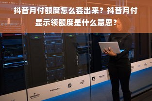 抖音月付额度怎么套出来？抖音月付显示领额度是什么意思？