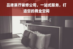 品牌展厅装修公司，一站式服务，打造您的商业空间