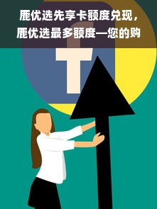 鹿优选先享卡额度兑现，鹿优选最多额度—您的购物新宠，轻松实现品质生活！