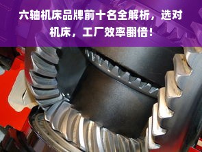 六轴机床品牌前十名全解析，选对机床，工厂效率翻倍！