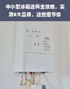 中小型冰箱选购全攻略，实测8大品牌，这些细节你绝对想不到！