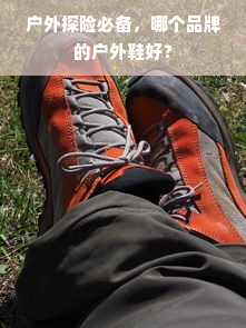 户外探险必备，哪个品牌的户外鞋好？