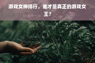 游戏女神排行，谁才是真正的游戏女王？