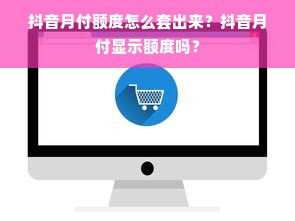 抖音月付额度怎么套出来？抖音月付显示额度吗？