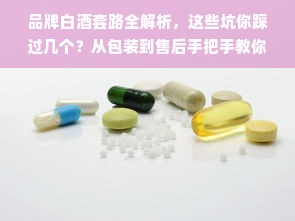品牌白酒套路全解析，这些坑你踩过几个？从包装到售后手把手教你识别白酒骗局
