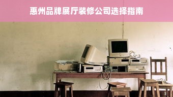 惠州品牌展厅装修公司选择指南