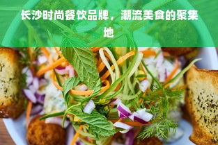长沙时尚餐饮品牌，潮流美食的聚集地