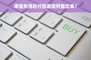 淘宝先用后付额度如何套出来？