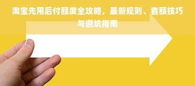 淘宝先用后付额度全攻略，最新规则、套额技巧与避坑指南