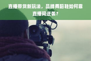 直播带货新玩法，品牌舞蹈鞋如何靠直播间逆袭？