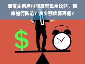 淘宝先用后付额度套现全攻略，商家如何防范？多少额度算高危？
