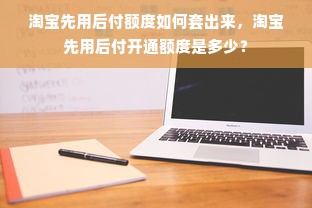 淘宝先用后付额度如何套出来，淘宝先用后付开通额度是多少？