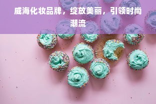 威海化妆品牌，绽放美丽，引领时尚潮流