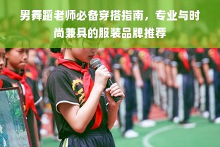 男舞蹈老师必备穿搭指南，专业与时尚兼具的服装品牌推荐