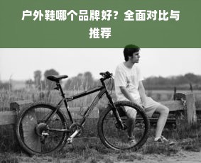 户外鞋哪个品牌好？全面对比与推荐