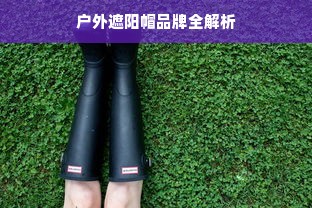 户外遮阳帽品牌全解析