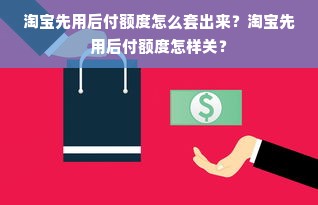 淘宝先用后付额度怎么套出来？淘宝先用后付额度怎样关？
