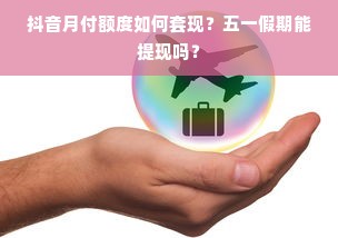 抖音月付额度如何套现？五一假期能提现吗？