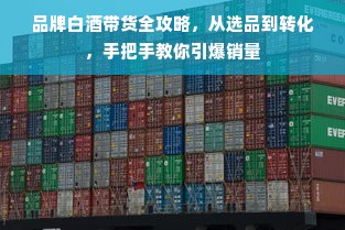 品牌白酒带货全攻略，从选品到转化，手把手教你引爆销量