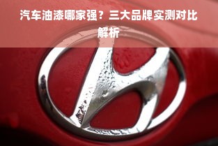 汽车油漆哪家强？三大品牌实测对比解析