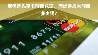 鹿优选先享卡额度兑现，鹿优选最大额度多少钱？